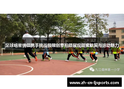 足球明星情侣携手挑战极限创意拍摄展现甜蜜默契与运动魅力