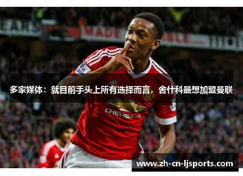 多家媒体：就目前手头上所有选择而言，舍什科最想加盟曼联