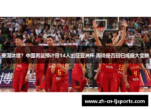 要淘汰谁？中国男篮预计带14人出征亚洲杯 周琦是否回归成最大变数